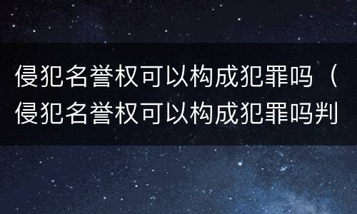 侵犯名誉权可以构成犯罪吗（侵犯名誉权可以构成犯罪吗判几年）