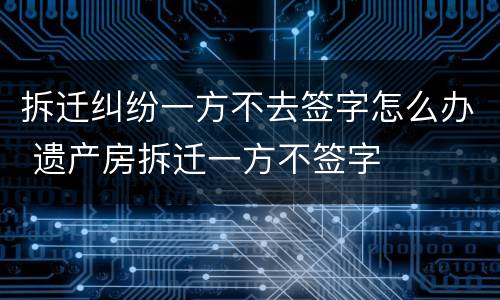 拆迁纠纷一方不去签字怎么办 遗产房拆迁一方不签字