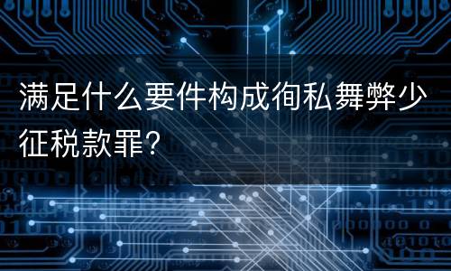 满足什么要件构成徇私舞弊少征税款罪?