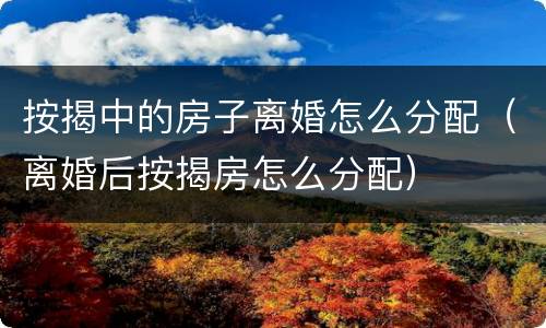 按揭中的房子离婚怎么分配（离婚后按揭房怎么分配）