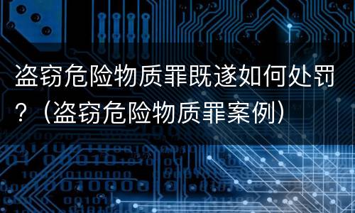 盗窃危险物质罪既遂如何处罚?（盗窃危险物质罪案例）