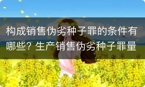 构成销售伪劣种子罪的条件有哪些? 生产销售伪劣种子罪量刑标准