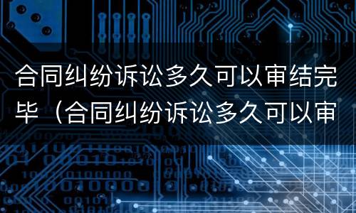 合同纠纷诉讼多久可以审结完毕（合同纠纷诉讼多久可以审结完毕呢）