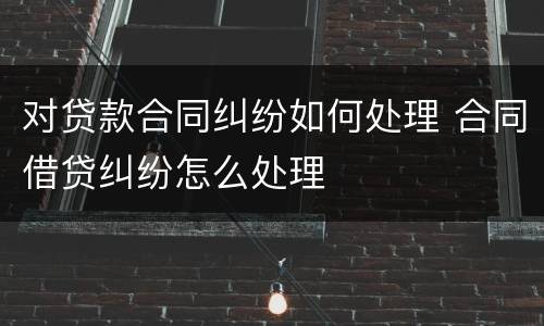 对贷款合同纠纷如何处理 合同借贷纠纷怎么处理