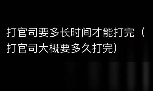 打官司要多长时间才能打完（打官司大概要多久打完）