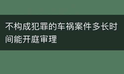 不构成犯罪的车祸案件多长时间能开庭审理