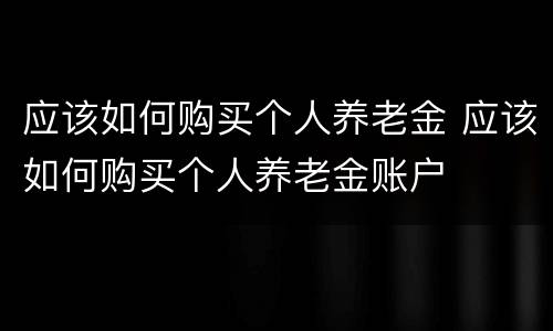 应该如何购买个人养老金 应该如何购买个人养老金账户