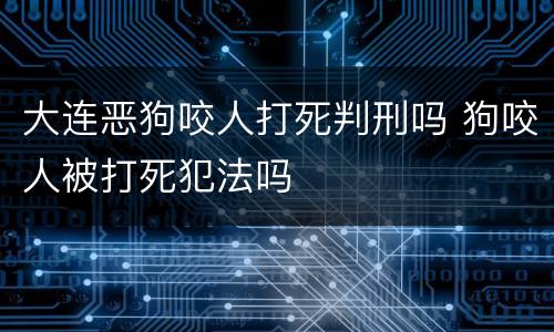 大连恶狗咬人打死判刑吗 狗咬人被打死犯法吗