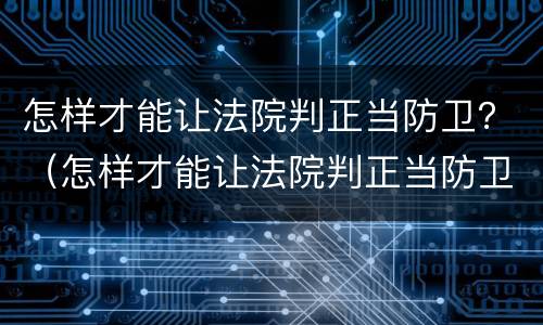 怎样才能让法院判正当防卫？（怎样才能让法院判正当防卫罪）