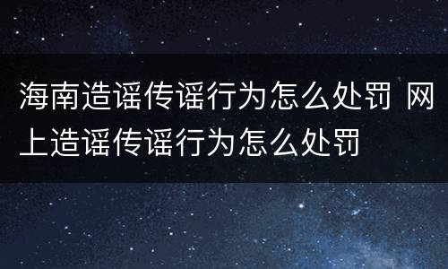 海南造谣传谣行为怎么处罚 网上造谣传谣行为怎么处罚