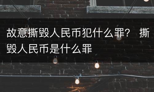 故意撕毁人民币犯什么罪？ 撕毁人民币是什么罪