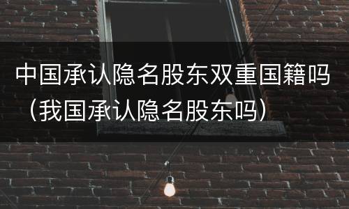中国承认隐名股东双重国籍吗（我国承认隐名股东吗）