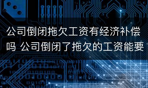 公司倒闭拖欠工资有经济补偿吗 公司倒闭了拖欠的工资能要回来吗