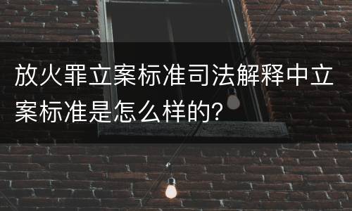 放火罪立案标准司法解释中立案标准是怎么样的？