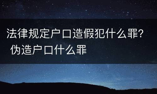 法律规定户口造假犯什么罪？ 伪造户口什么罪