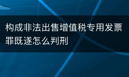 构成非法出售增值税专用发票罪既遂怎么判刑