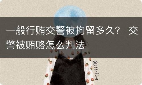 一般行贿交警被拘留多久？ 交警被贿赂怎么判法