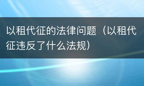 以租代征的法律问题（以租代征违反了什么法规）