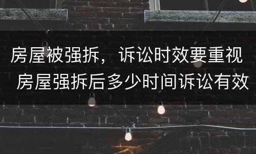 房屋被强拆，诉讼时效要重视 房屋强拆后多少时间诉讼有效?