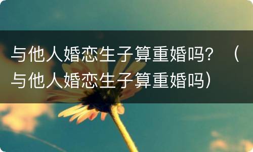 与他人婚恋生子算重婚吗？（与他人婚恋生子算重婚吗）
