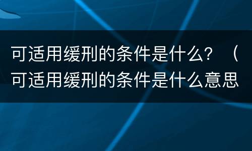 可适用缓刑的条件是什么？（可适用缓刑的条件是什么意思）