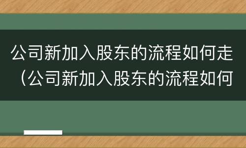 公司新加入股东的流程如何走（公司新加入股东的流程如何走账）