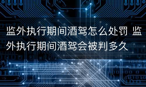 监外执行期间酒驾怎么处罚 监外执行期间酒驾会被判多久
