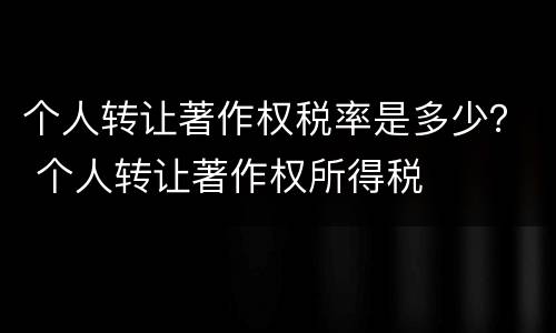 个人转让著作权税率是多少？ 个人转让著作权所得税
