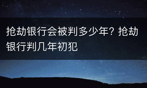 抢劫银行会被判多少年? 抢劫银行判几年初犯
