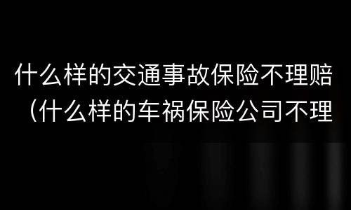 什么样的交通事故保险不理赔（什么样的车祸保险公司不理赔）