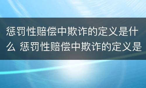 惩罚性赔偿中欺诈的定义是什么 惩罚性赔偿中欺诈的定义是什么呢