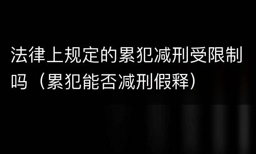 法律上规定的累犯减刑受限制吗（累犯能否减刑假释）