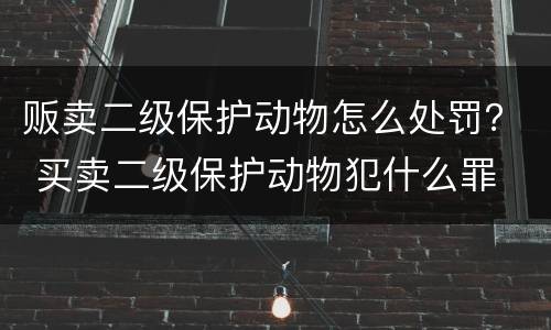 贩卖二级保护动物怎么处罚？ 买卖二级保护动物犯什么罪