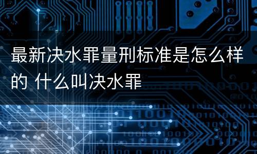 最新决水罪量刑标准是怎么样的 什么叫决水罪