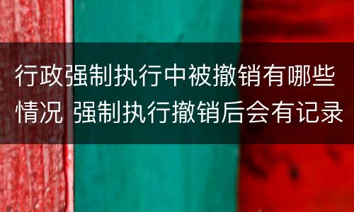 行政强制执行中被撤销有哪些情况 强制执行撤销后会有记录吗