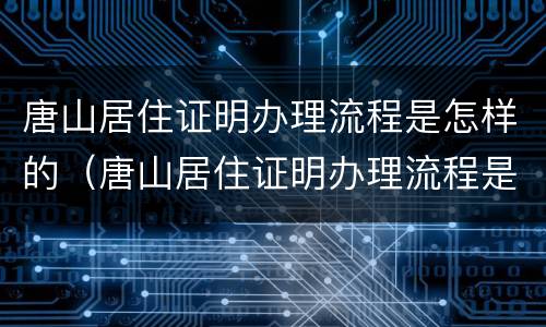 唐山居住证明办理流程是怎样的（唐山居住证明办理流程是怎样的图片）