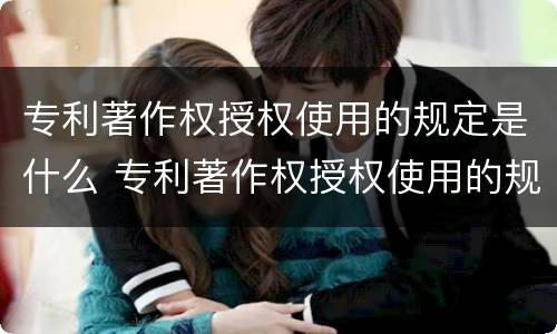 专利著作权授权使用的规定是什么 专利著作权授权使用的规定是什么法律