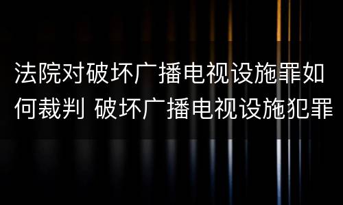 法院对破坏广播电视设施罪如何裁判 破坏广播电视设施犯罪
