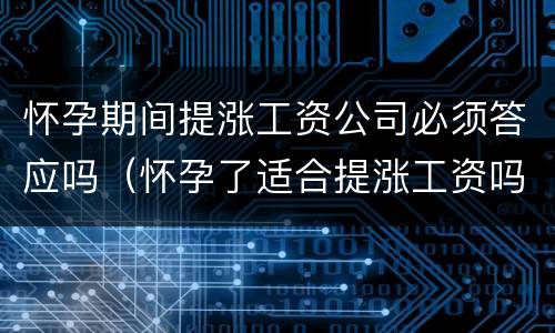 怀孕期间提涨工资公司必须答应吗（怀孕了适合提涨工资吗）