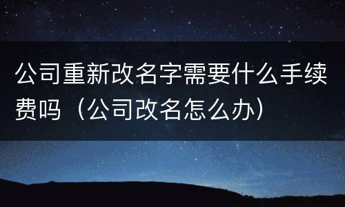 公司重新改名字需要什么手续费吗（公司改名怎么办）