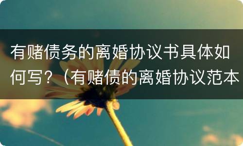 有赌债务的离婚协议书具体如何写?（有赌债的离婚协议范本）