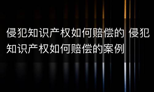侵犯知识产权如何赔偿的 侵犯知识产权如何赔偿的案例