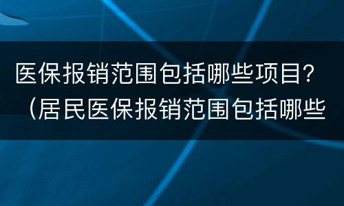医保报销范围包括哪些项目？（居民医保报销范围包括哪些项目）