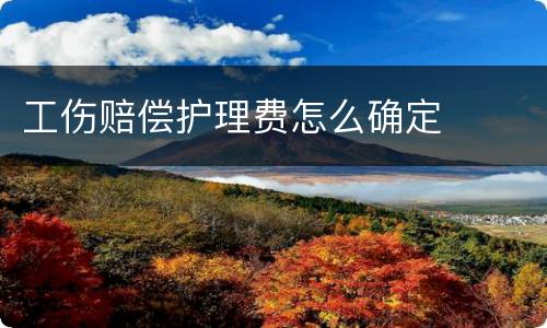 工伤赔偿护理费怎么确定