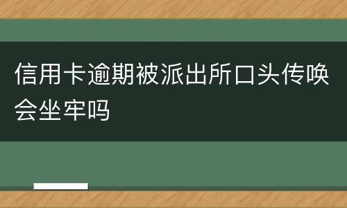 信用卡逾期被派出所口头传唤会坐牢吗