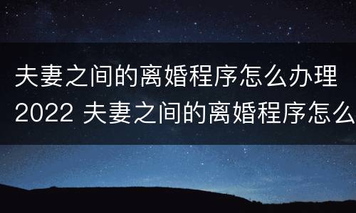 夫妻之间的离婚程序怎么办理2022 夫妻之间的离婚程序怎么办理2022结婚
