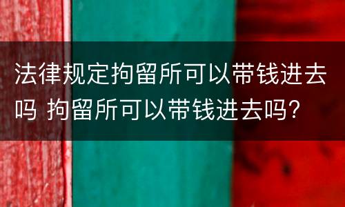 法律规定拘留所可以带钱进去吗 拘留所可以带钱进去吗?