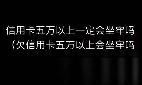 信用卡五万以上一定会坐牢吗（欠信用卡五万以上会坐牢吗）