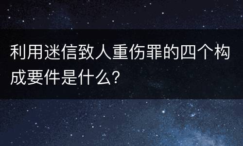利用迷信致人重伤罪的四个构成要件是什么？