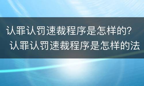 认罪认罚速裁程序是怎样的？ 认罪认罚速裁程序是怎样的法律